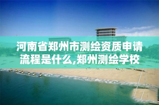 河南省郑州市测绘资质申请流程是什么,郑州测绘学校官网河南省测绘职业学院