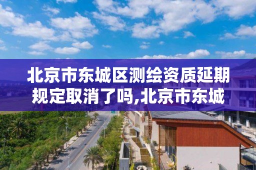 北京市东城区测绘资质延期规定取消了吗,北京市东城测绘所