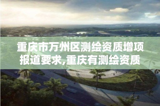 重庆市万州区测绘资质增项报道要求,重庆有测绘资质测绘公司大全