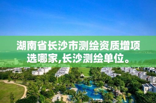 湖南省长沙市测绘资质增项选哪家,长沙测绘单位。