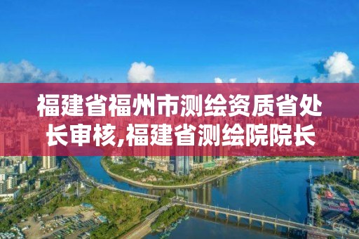 福建省福州市测绘资质省处长审核,福建省测绘院院长