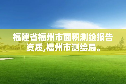 福建省福州市面积测绘报告资质,福州市测绘局。