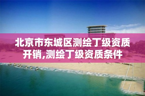 北京市东城区测绘丁级资质开销,测绘丁级资质条件