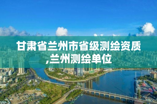 甘肃省兰州市省级测绘资质,兰州测绘单位