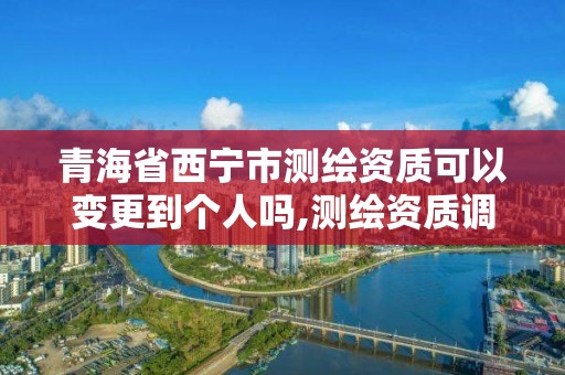 青海省西宁市测绘资质可以变更到个人吗,测绘资质调整。