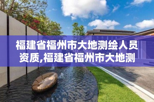 福建省福州市大地测绘人员资质,福建省福州市大地测绘人员资质公示