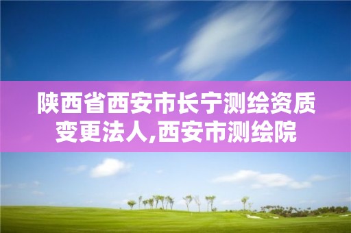 陕西省西安市长宁测绘资质变更法人,西安市测绘院