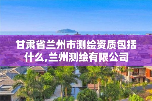 甘肃省兰州市测绘资质包括什么,兰州测绘有限公司