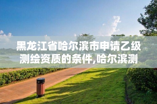 黑龙江省哈尔滨市申请乙级测绘资质的条件,哈尔滨测绘局招聘