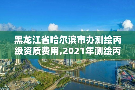 黑龙江省哈尔滨市办测绘丙级资质费用,2021年测绘丙级资质申报条件