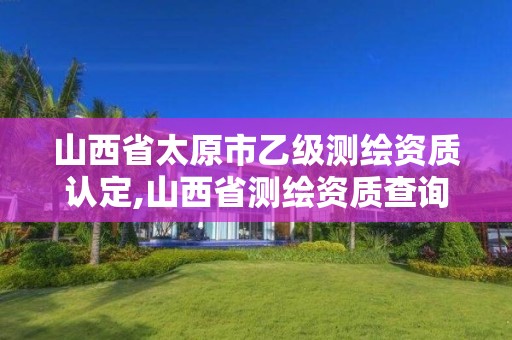 山西省太原市乙级测绘资质认定,山西省测绘资质查询