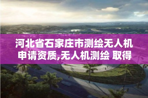 河北省石家庄市测绘无人机申请资质,无人机测绘 取得职业资格证条件。