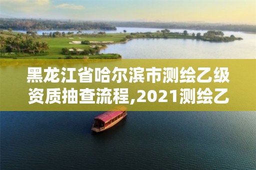 黑龙江省哈尔滨市测绘乙级资质抽查流程,2021测绘乙级资质申报条件