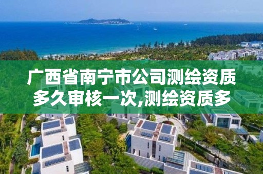 广西省南宁市公司测绘资质多久审核一次,测绘资质多长时间年检一次。