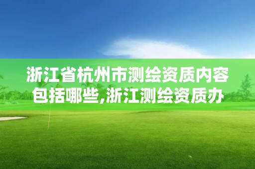 浙江省杭州市测绘资质内容包括哪些,浙江测绘资质办理流程