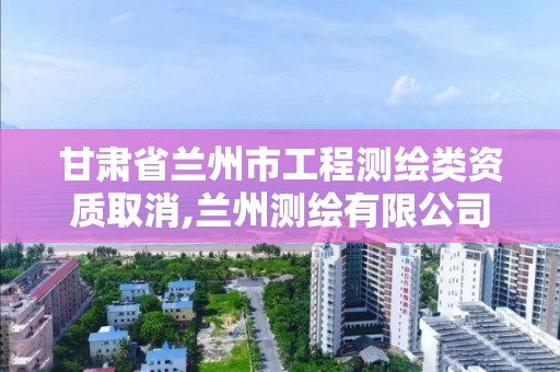 甘肃省兰州市工程测绘类资质取消,兰州测绘有限公司