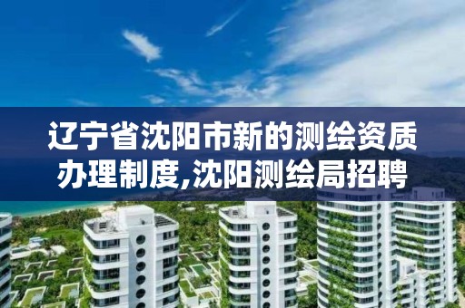 辽宁省沈阳市新的测绘资质办理制度,沈阳测绘局招聘