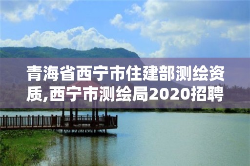 青海省西宁市住建部测绘资质,西宁市测绘局2020招聘