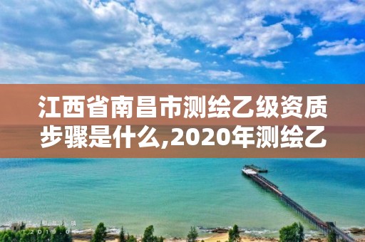 江西省南昌市测绘乙级资质步骤是什么,2020年测绘乙级资质申报条件。