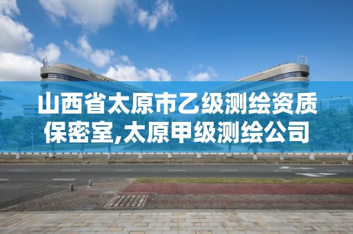 山西省太原市乙级测绘资质保密室,太原甲级测绘公司