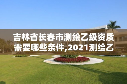 吉林省长春市测绘乙级资质需要哪些条件,2021测绘乙级资质要求。