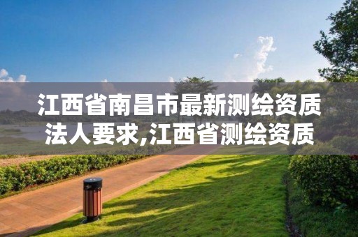 江西省南昌市最新测绘资质法人要求,江西省测绘资质延期公告