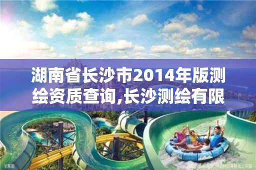 湖南省长沙市2014年版测绘资质查询,长沙测绘有限公司。