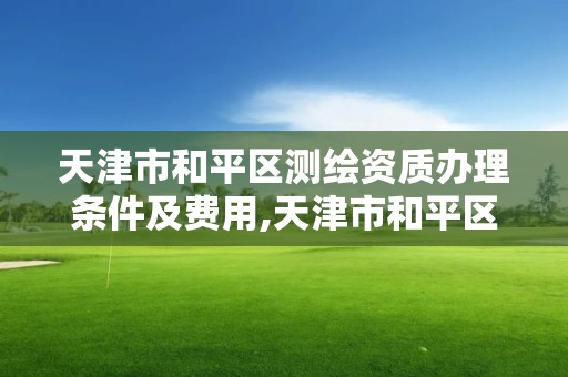 天津市和平区测绘资质办理条件及费用,天津市和平区测绘资质办理条件及费用表。