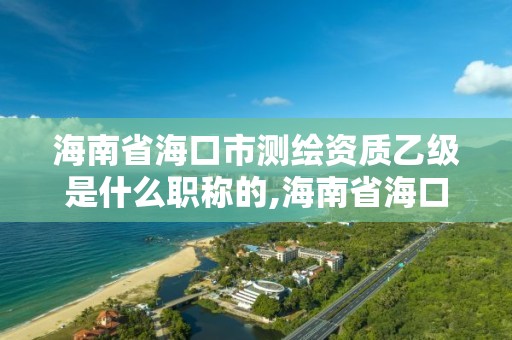 海南省海口市测绘资质乙级是什么职称的,海南省海口市测绘资质乙级是什么职称的。