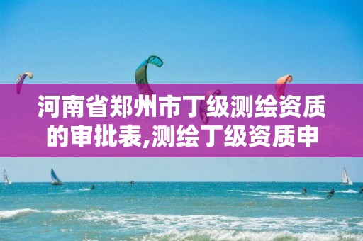 河南省郑州市丁级测绘资质的审批表,测绘丁级资质申报条件。