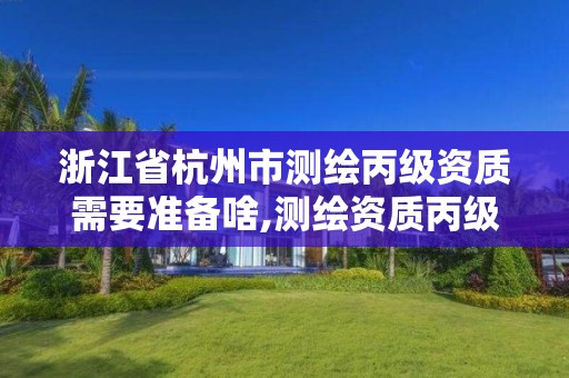 浙江省杭州市测绘丙级资质需要准备啥,测绘资质丙级什么意思