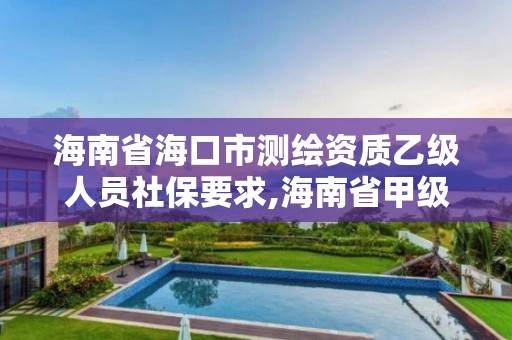 海南省海口市测绘资质乙级人员社保要求,海南省甲级测绘单位