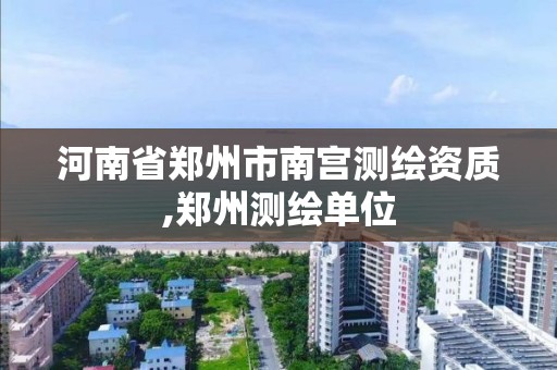 河南省郑州市南宫测绘资质,郑州测绘单位