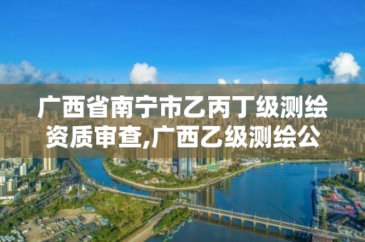 广西省南宁市乙丙丁级测绘资质审查,广西乙级测绘公司名单。