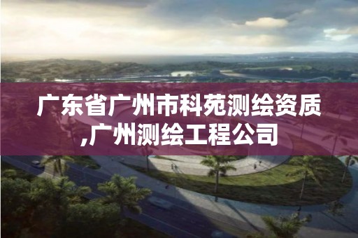 广东省广州市科苑测绘资质,广州测绘工程公司