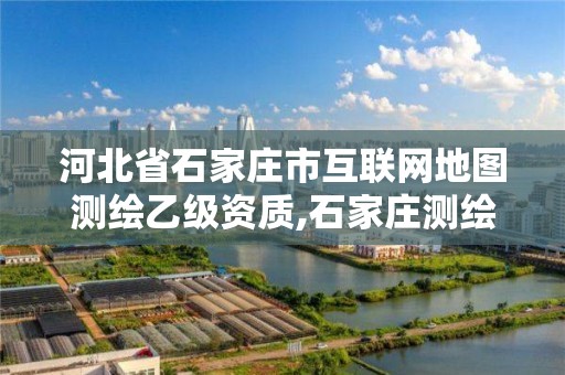 河北省石家庄市互联网地图测绘乙级资质,石家庄测绘资质代办。