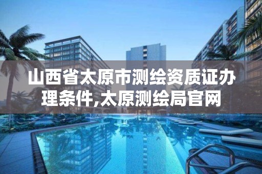 山西省太原市测绘资质证办理条件,太原测绘局官网