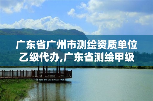 广东省广州市测绘资质单位乙级代办,广东省测绘甲级单位