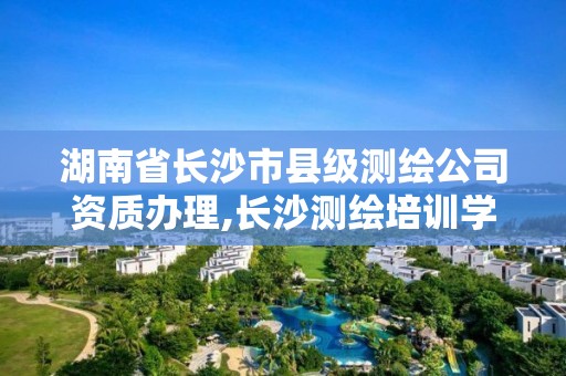 湖南省长沙市县级测绘公司资质办理,长沙测绘培训学校