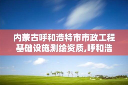 内蒙古呼和浩特市市政工程基础设施测绘资质,呼和浩特市工程测量招聘信息