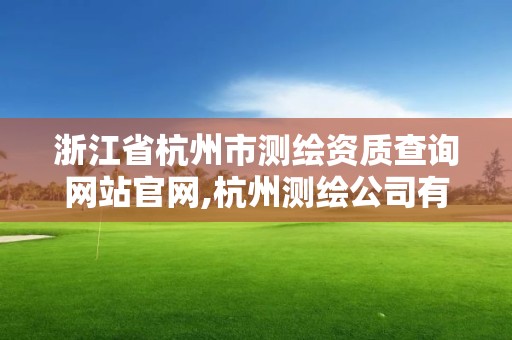 浙江省杭州市测绘资质查询网站官网,杭州测绘公司有哪几家。