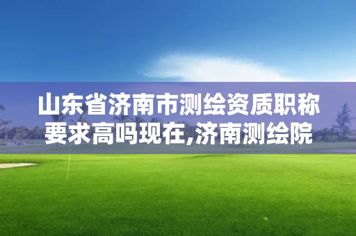 山东省济南市测绘资质职称要求高吗现在,济南测绘院招聘。