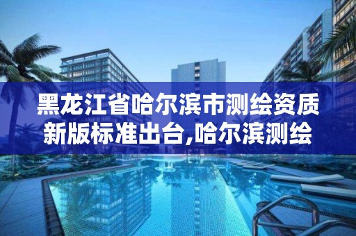 黑龙江省哈尔滨市测绘资质新版标准出台,哈尔滨测绘地理信息局