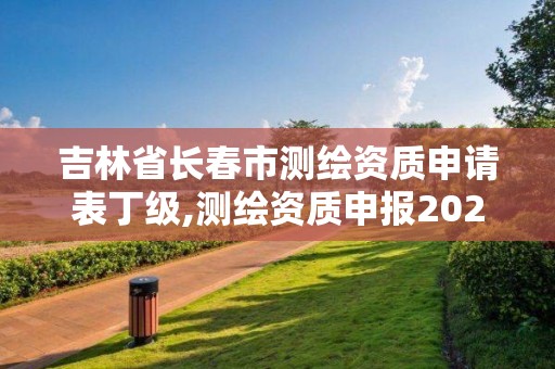 吉林省长春市测绘资质申请表丁级,测绘资质申报2021