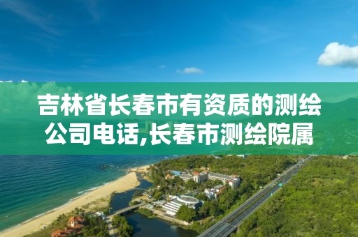 吉林省长春市有资质的测绘公司电话,长春市测绘院属于什么单位。