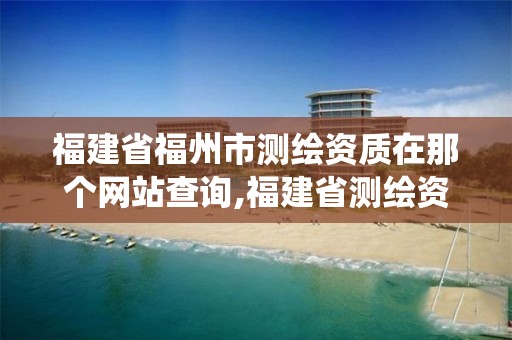 福建省福州市测绘资质在那个网站查询,福建省测绘资质管理系统