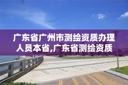 广东省广州市测绘资质办理人员本省,广东省测绘资质单位名单