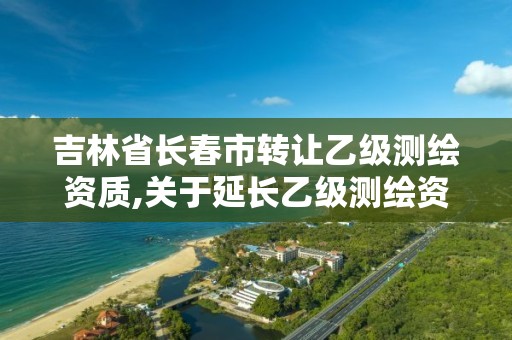 吉林省长春市转让乙级测绘资质,关于延长乙级测绘资质证书有效期的公告