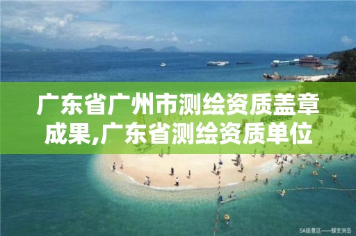 广东省广州市测绘资质盖章成果,广东省测绘资质单位名单