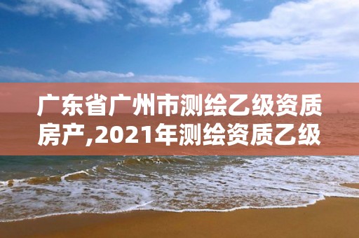 广东省广州市测绘乙级资质房产,2021年测绘资质乙级人员要求